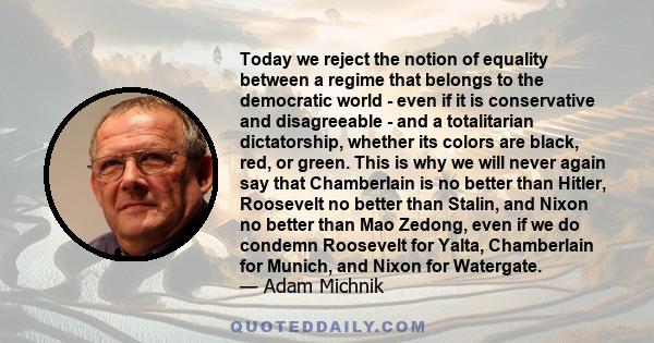 Today we reject the notion of equality between a regime that belongs to the democratic world - even if it is conservative and disagreeable - and a totalitarian dictatorship, whether its colors are black, red, or green.