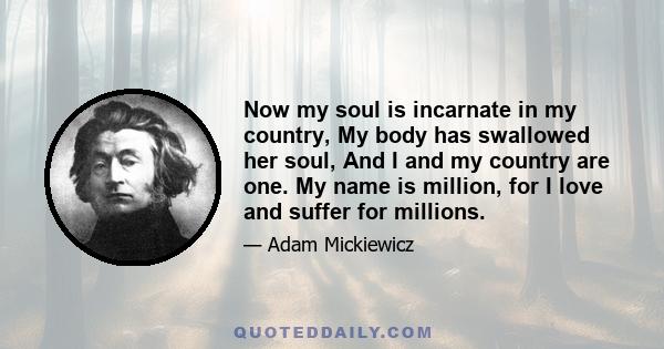 Now my soul is incarnate in my country, My body has swallowed her soul, And I and my country are one. My name is million, for I love and suffer for millions.