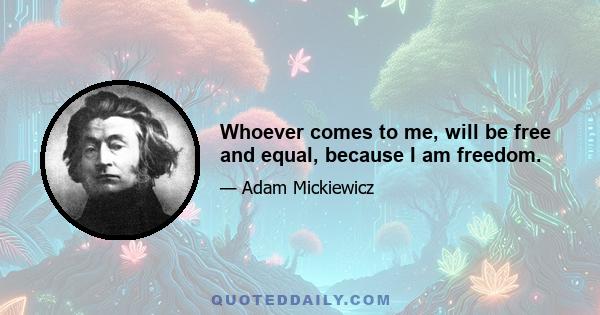 Whoever comes to me, will be free and equal, because I am freedom.