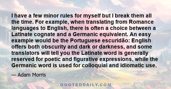 I have a few minor rules for myself but I break them all the time. For example, when translating from Romance languages to English, there is often a choice between a Latinate cognate and a Germanic equivalent. An easy