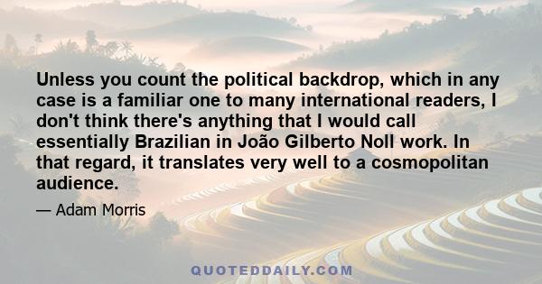 Unless you count the political backdrop, which in any case is a familiar one to many international readers, I don't think there's anything that I would call essentially Brazilian in João Gilberto Noll work. In that