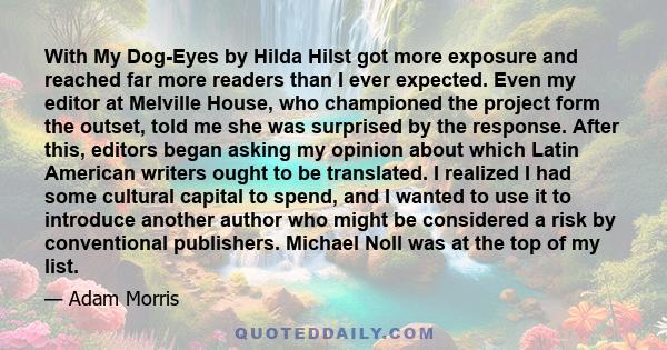 With My Dog-Eyes by Hilda Hilst got more exposure and reached far more readers than I ever expected. Even my editor at Melville House, who championed the project form the outset, told me she was surprised by the