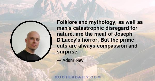 Folklore and mythology, as well as man's catastrophic disregard for nature, are the meat of Joseph D'Lacey's horror. But the prime cuts are always compassion and surprise.