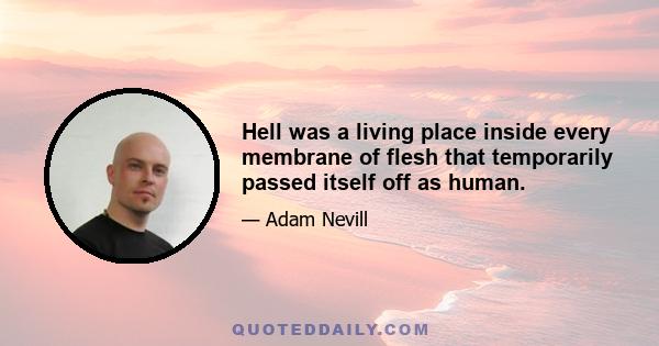 Hell was a living place inside every membrane of flesh that temporarily passed itself off as human.