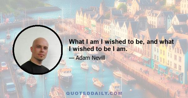 What I am I wished to be, and what I wished to be I am.