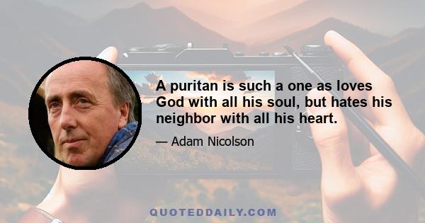 A puritan is such a one as loves God with all his soul, but hates his neighbor with all his heart.