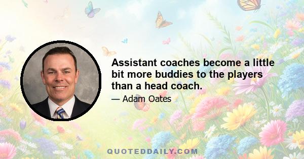 Assistant coaches become a little bit more buddies to the players than a head coach.