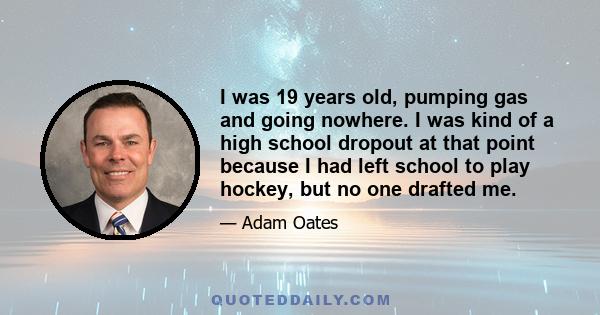 I was 19 years old, pumping gas and going nowhere. I was kind of a high school dropout at that point because I had left school to play hockey, but no one drafted me.