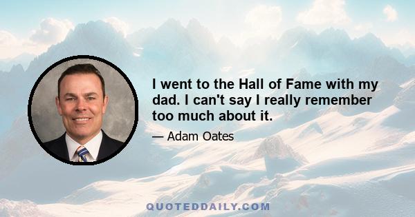 I went to the Hall of Fame with my dad. I can't say I really remember too much about it.