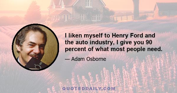 I liken myself to Henry Ford and the auto industry, I give you 90 percent of what most people need.