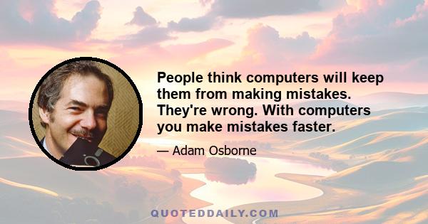 People think computers will keep them from making mistakes. They're wrong. With computers you make mistakes faster.