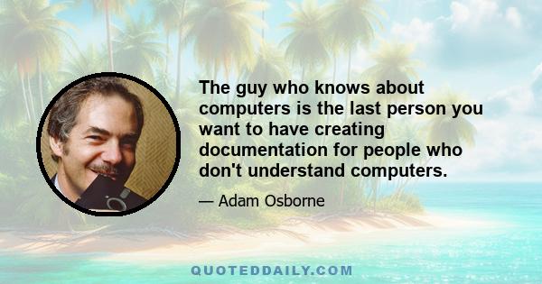 The guy who knows about computers is the last person you want to have creating documentation for people who don't understand computers.