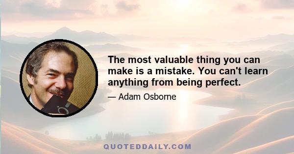 The most valuable thing you can make is a mistake. You can't learn anything from being perfect.