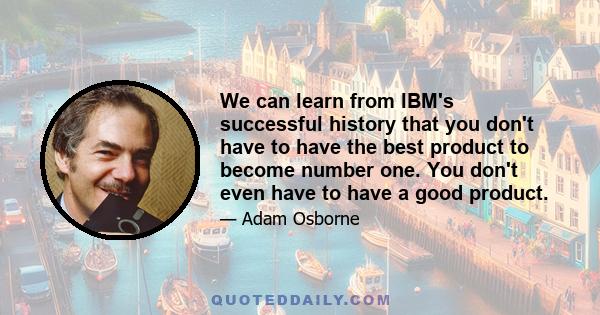 We can learn from IBM's successful history that you don't have to have the best product to become number one. You don't even have to have a good product.