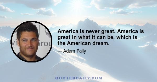 America is never great. America is great in what it can be, which is the American dream.