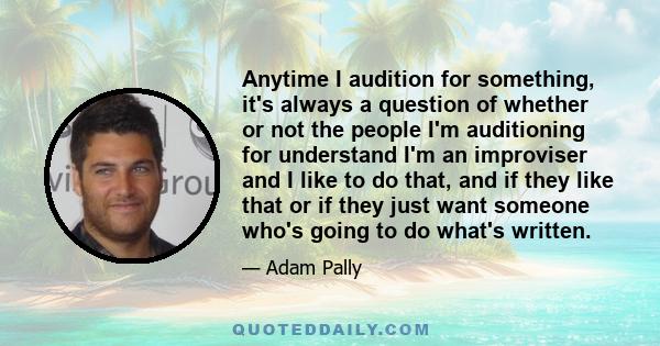 Anytime I audition for something, it's always a question of whether or not the people I'm auditioning for understand I'm an improviser and I like to do that, and if they like that or if they just want someone who's