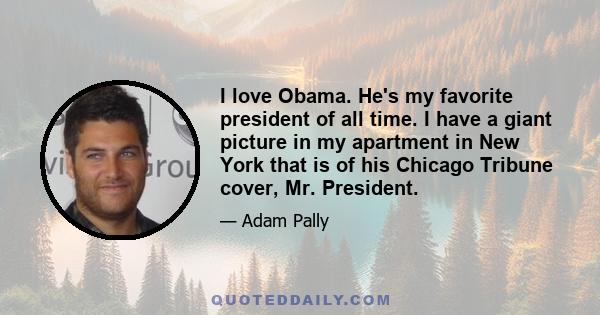 I love Obama. He's my favorite president of all time. I have a giant picture in my apartment in New York that is of his Chicago Tribune cover, Mr. President.