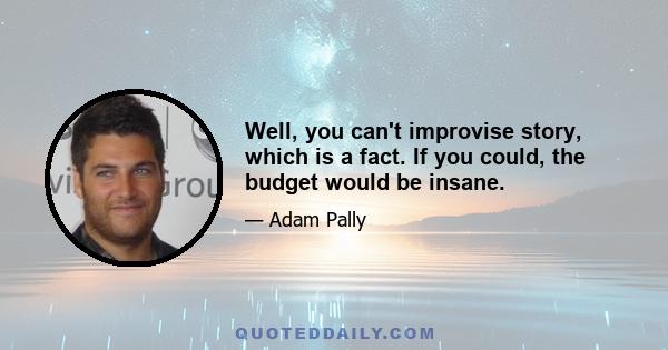 Well, you can't improvise story, which is a fact. If you could, the budget would be insane.