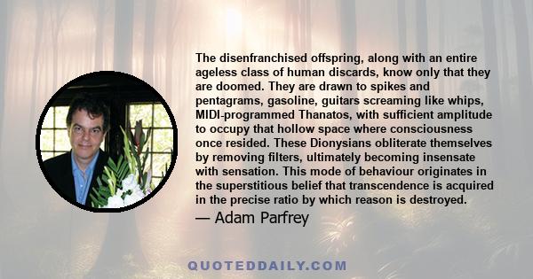 The disenfranchised offspring, along with an entire ageless class of human discards, know only that they are doomed. They are drawn to spikes and pentagrams, gasoline, guitars screaming like whips, MIDI-programmed