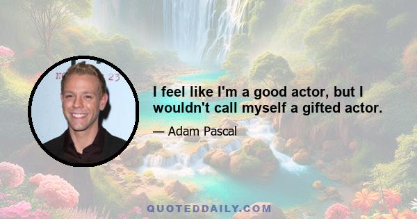 I feel like I'm a good actor, but I wouldn't call myself a gifted actor.