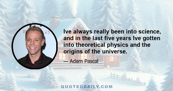 Ive always really been into science, and in the last five years Ive gotten into theoretical physics and the origins of the universe.