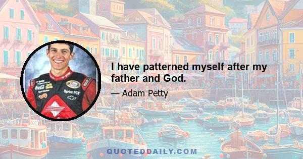 I have patterned myself after my father and God.