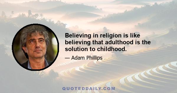 Believing in religion is like believing that adulthood is the solution to childhood.