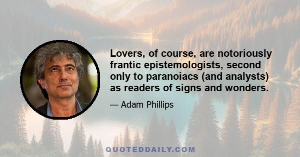 Lovers, of course, are notoriously frantic epistemologists, second only to paranoiacs (and analysts) as readers of signs and wonders.