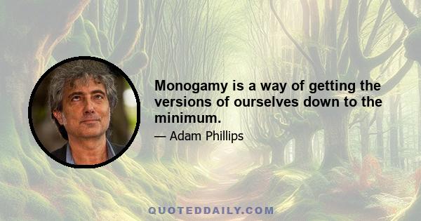 Monogamy is a way of getting the versions of ourselves down to the minimum.