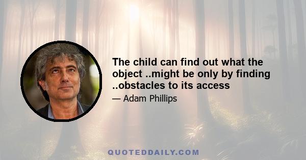 The child can find out what the object ..might be only by finding ..obstacles to its access