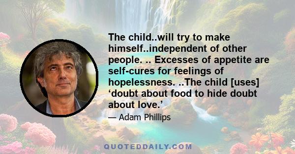 The child..will try to make himself..independent of other people. .. Excesses of appetite are self-cures for feelings of hopelessness. ..The child [uses] ‘doubt about food to hide doubt about love.’