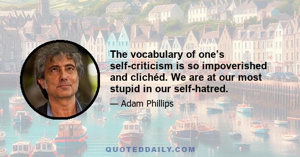 The vocabulary of one’s self-criticism is so impoverished and clichéd. We are at our most stupid in our self-hatred.