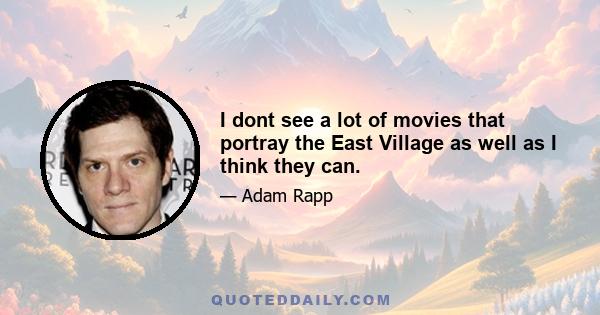 I dont see a lot of movies that portray the East Village as well as I think they can.