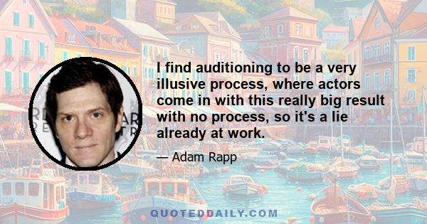 I find auditioning to be a very illusive process, where actors come in with this really big result with no process, so it's a lie already at work.