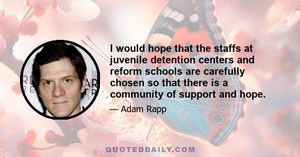 I would hope that the staffs at juvenile detention centers and reform schools are carefully chosen so that there is a community of support and hope.