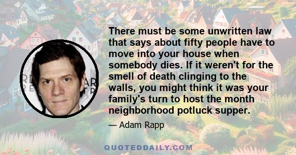 There must be some unwritten law that says about fifty people have to move into your house when somebody dies. If it weren't for the smell of death clinging to the walls, you might think it was your family's turn to