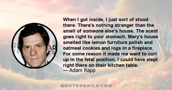 When I got inside, I just sort of stood there. There's nothing stranger than the smell of someone else's house. The scent goes right to your stomach. Mary's house smelled like lemon furniture polish and oatmeal cookies