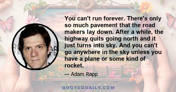 You can't run forever. There's only so much pavement that the road makers lay down. After a while, the highway quits going north and it just turns into sky. And you can't go anywhere in the sky unless you have a plane