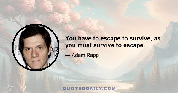 You have to escape to survive, as you must survive to escape.