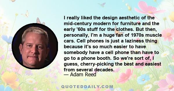 I really liked the design aesthetic of the mid-century modern for furniture and the early '60s stuff for the clothes. But then, personally, I'm a huge fan of 1970s muscle cars. Cell phones is just a laziness thing