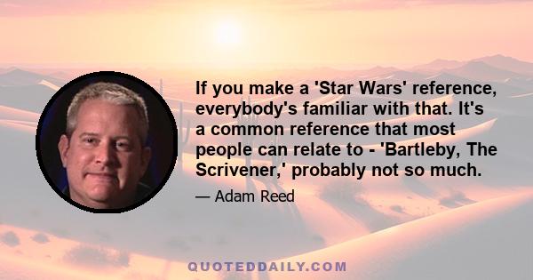 If you make a 'Star Wars' reference, everybody's familiar with that. It's a common reference that most people can relate to - 'Bartleby, The Scrivener,' probably not so much.