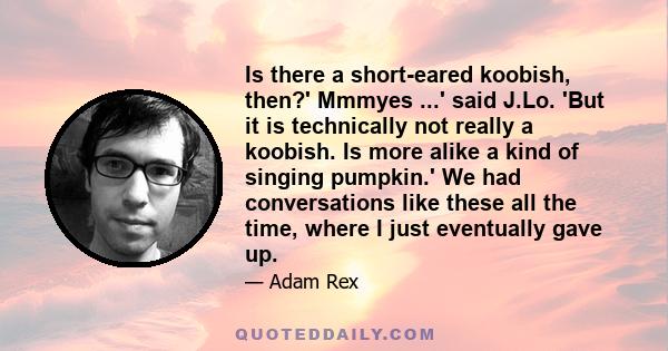 Is there a short-eared koobish, then?' Mmmyes ...' said J.Lo. 'But it is technically not really a koobish. Is more alike a kind of singing pumpkin.' We had conversations like these all the time, where I just eventually