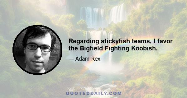 Regarding stickyfish teams, I favor the Bigfield Fighting Koobish.