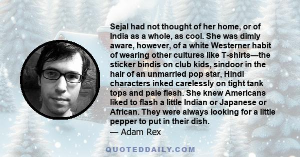 Sejal had not thought of her home, or of India as a whole, as cool. She was dimly aware, however, of a white Westerner habit of wearing other cultures like T-shirts—the sticker bindis on club kids, sindoor in the hair