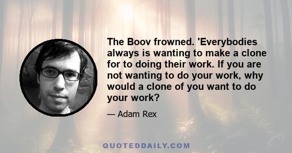 The Boov frowned. 'Everybodies always is wanting to make a clone for to doing their work. If you are not wanting to do your work, why would a clone of you want to do your work?