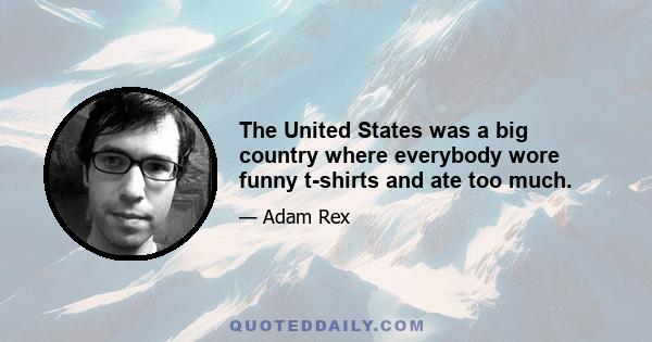 The United States was a big country where everybody wore funny t-shirts and ate too much.