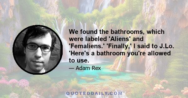 We found the bathrooms, which were labeled 'Aliens' and 'Femaliens.' 'Finally,' I said to J.Lo. 'Here's a bathroom you're allowed to use.