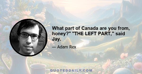 What part of Canada are you from, honey? THE LEFT PART, said Jay.