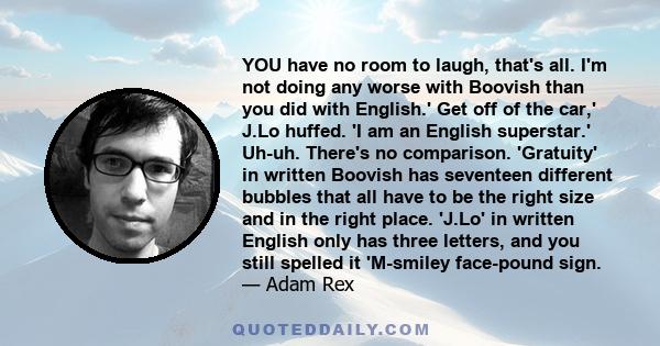 YOU have no room to laugh, that's all. I'm not doing any worse with Boovish than you did with English.' Get off of the car,' J.Lo huffed. 'I am an English superstar.' Uh-uh. There's no comparison. 'Gratuity' in written