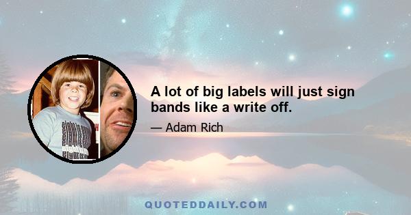 A lot of big labels will just sign bands like a write off.